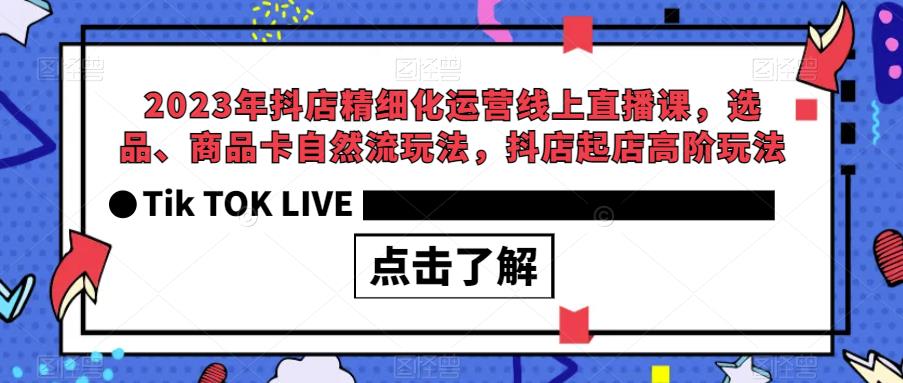 2023年抖店精细化运营线上直播课，选品、商品卡自然流玩法，抖店起店高阶玩法-葛仙仙资源库