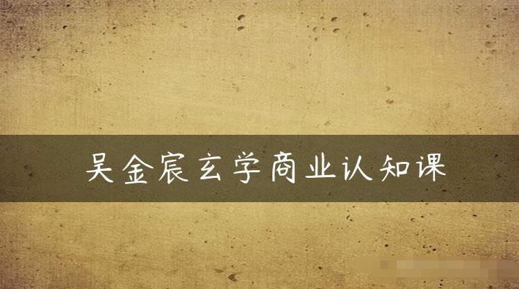 吴金宸玄学商业认知课，传统文化商业认知课-葛仙仙资源库