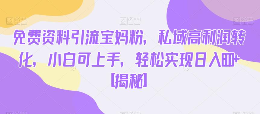 免费资料引流宝妈粉，私域高利润转化，小白可上手，轻松实现日入600+【揭秘】-葛仙仙资源库