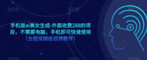 手机版ai美女生成-外面收费288的项目,不需要电脑,手机即可快速使用(全程保姆级视频教学)-葛仙仙资源库