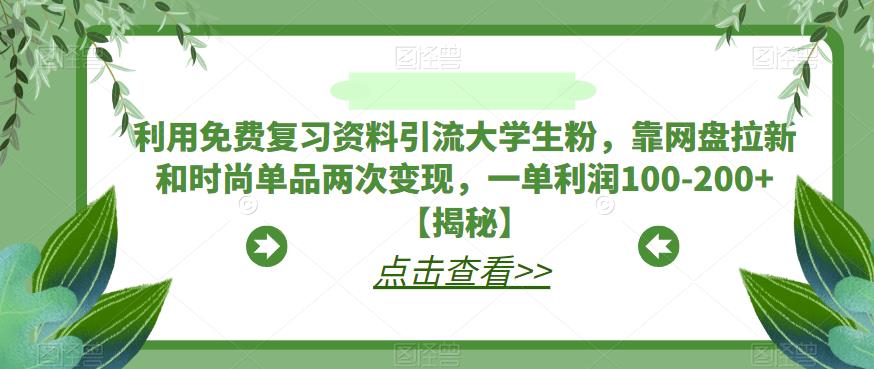 利用免费复习资料引流大学生粉，靠网盘拉新和时尚单品两次变现，一单利润100-200+【揭秘】-葛仙仙资源库