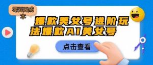 爆款美女号进阶玩法爆款AI美女号,日入1000零元无成本【揭秘】-葛仙仙资源库
