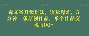 毒文案升级玩法,流量爆炸,5分钟一条原创作品,单个作品变现500+【揭秘】-葛仙仙资源库