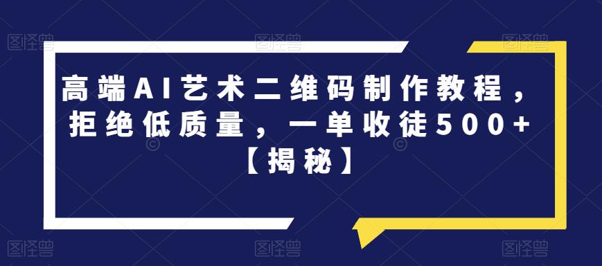 高端AI艺术二维码制作教程，拒绝低质量，一单收徒500+【揭秘】-葛仙仙资源库