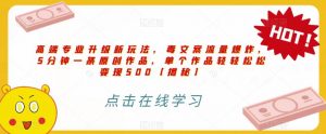 高端专业升级新玩法,毒文案流量爆炸,5分钟一条原创作品,单个作品轻轻松松变现500【揭秘】-葛仙仙资源库