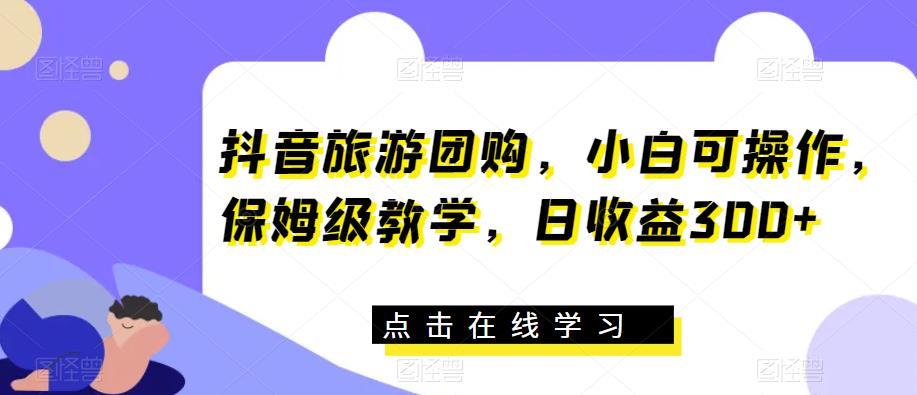 抖音旅游团购，小白可操作，保姆级教学，日收益300+【揭秘】-葛仙仙资源库