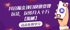 抖音掘金项目快速变现玩法,玩转月入十万【揭秘】-葛仙仙资源库
