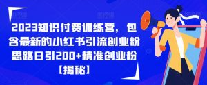2023知识付费训练营,包含最新的小红书引流创业粉思路日引200+精准创业粉【揭秘】-葛仙仙资源库