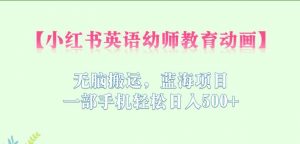 小红书英语幼师教育动画,无脑搬运,蓝海项目,一部手机轻松日入500+【揭秘】-葛仙仙资源库