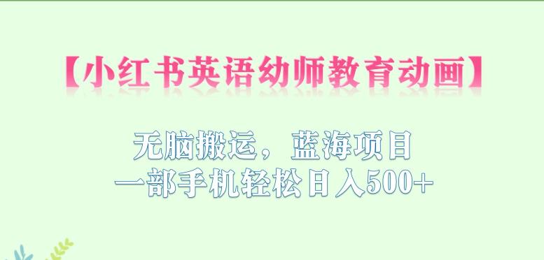 小红书英语幼师教育动画，无脑搬运，蓝海项目，一部手机轻松日入500+【揭秘】-葛仙仙资源库