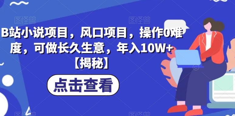 B站小说项目，风口项目，操作0难度，可做长久生意，年入10W+【揭秘】-葛仙仙资源库