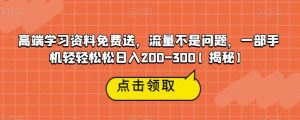 高端学习资料免费送,流量不是问题,一部手机轻轻松松日入200-300【揭秘】-葛仙仙资源库