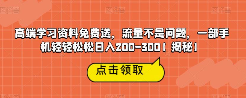 高端学习资料免费送，流量不是问题，一部手机轻轻松松日入200-300【揭秘】-葛仙仙资源库