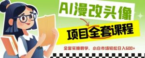 AI漫改头像全套课程,实操变现,小白轻轻松松日入600+-葛仙仙资源库