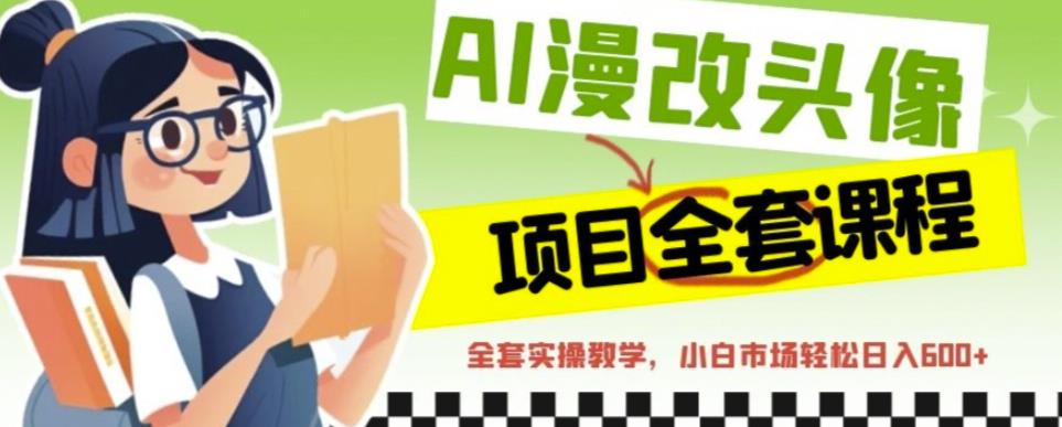 AI漫改头像全套课程，实操变现，小白轻轻松松日入600+-葛仙仙资源库