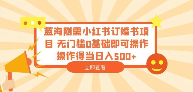 蓝海刚需小红书订婚书项目，无门槛0基础即可操作操作得当日入500+【揭秘】-葛仙仙资源库