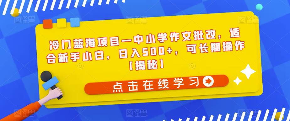 冷门蓝海项目—中小学作文批改，适合新手小白，日入500+，可长期操作【揭秘】-葛仙仙资源库