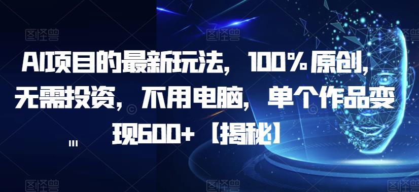 AI项目的最新玩法，100%原创，无需投资，不用电脑，单个作品变现600+【揭秘】-葛仙仙资源库