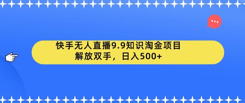 快手无人直播9.9知识淘金项目，解放双手，日入500+【揭秘】-葛仙仙资源库