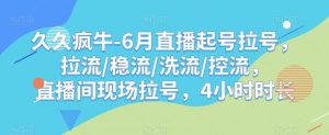 久久疯牛-6月直播起号拉号,拉流/稳流/洗流/控流,直播间现场拉号,4小时时长-葛仙仙资源库