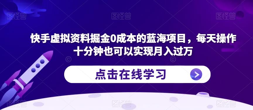 快手虚拟资料掘金0成本的蓝海项目，每天操作十分钟也可以实现月入过万【揭秘】-葛仙仙资源库