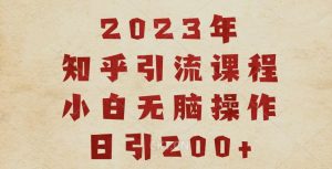 2023知乎引流课程，小白无脑操作日引200+【揭秘】-葛仙仙资源库