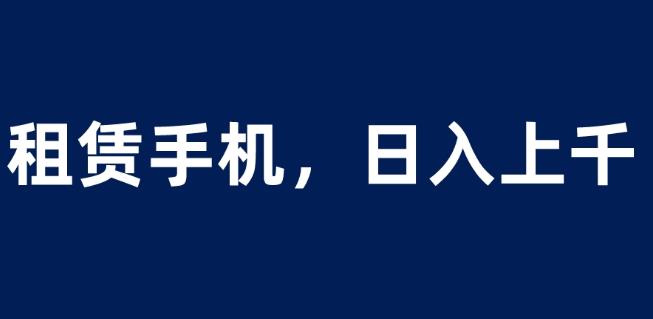 租赁手机蓝海项目，轻松到日入上千，小白0成本直接上手【揭秘】-葛仙仙资源库