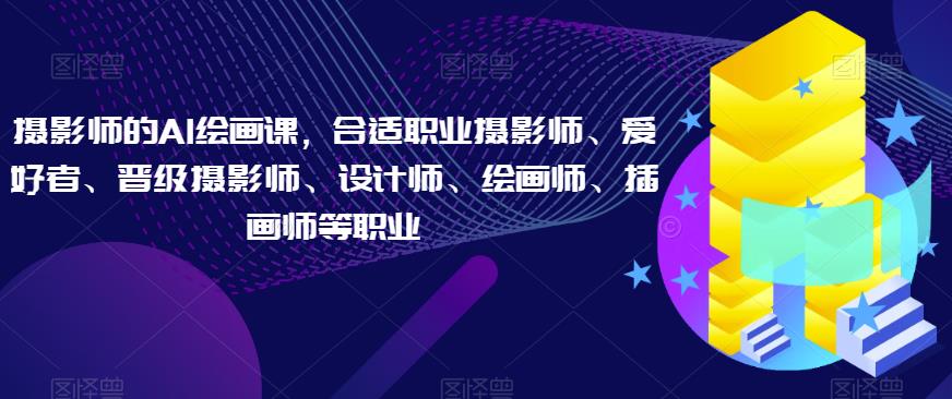 摄影师的AI绘画课，合适职业摄影师、爱好者、晋级摄影师、设计师、绘画师、插画师等职业-葛仙仙资源库
