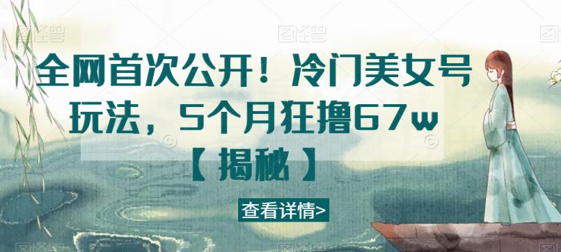 全网首次公开！冷门美女号玩法，5个月狂撸67w【揭秘】-葛仙仙资源库