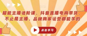 超能主播进阶课,抖音直播电商带货,不止是主播,品牌商家运营都能学的-葛仙仙资源库