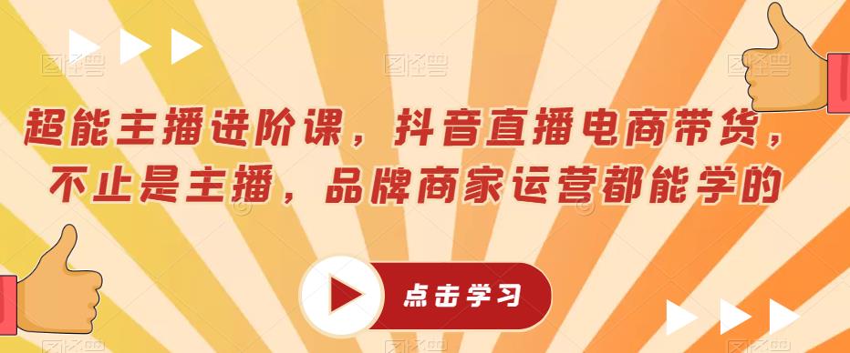 超能主播进阶课，抖音直播电商带货，不止是主播，品牌商家运营都能学的-葛仙仙资源库