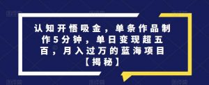认知开悟吸金,单条作品制作5分钟,单日变现超五百,月入过万的蓝海项目【揭秘】-葛仙仙资源库