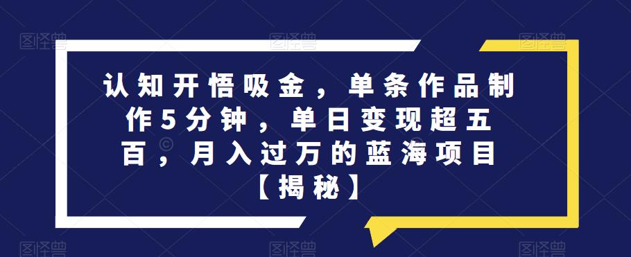 认知开悟吸金，单条作品制作5分钟，单日变现超五百，月入过万的蓝海项目【揭秘】-葛仙仙资源库