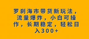 罗刹海市带货新玩法,流量爆炸,小白可操作,长期稳定,轻松日入300+【揭秘】-葛仙仙资源库