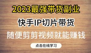 2023最强带货副业快手IP切片带货，门槛低，0粉丝也可以进行，随便剪剪视频就能赚钱-葛仙仙资源库