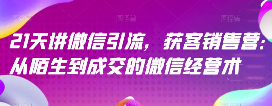 21天讲微信引流获客销售营，从陌生到成交的微信经营术-葛仙仙资源库