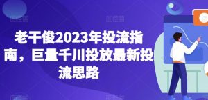 老干俊2023年投流指南,巨量千川投放最新投流思路-葛仙仙资源库