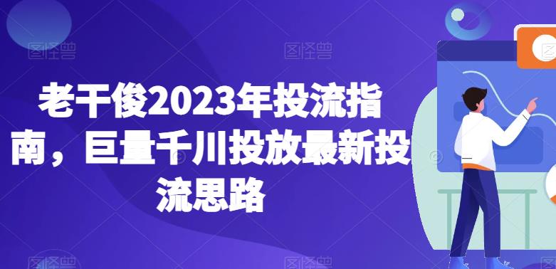 老干俊2023年投流指南，巨量千川投放最新投流思路-葛仙仙资源库
