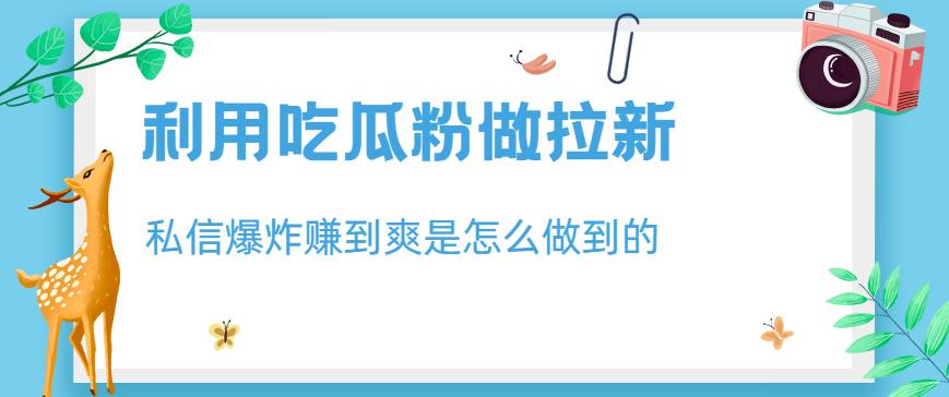 利用吃瓜粉做拉新，私信爆炸日入1000+赚到爽是怎么做到的【揭秘】-葛仙仙资源库