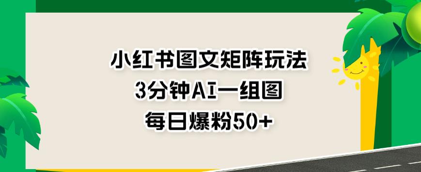 小红书图文矩阵玩法，3分钟AI一组图，每日爆粉50+【揭秘】-葛仙仙资源库