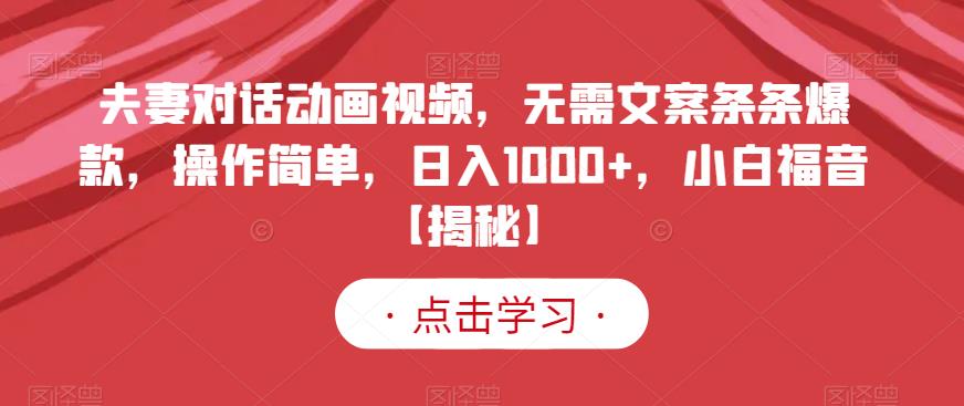夫妻对话动画视频，无需文案条条爆款，操作简单，日入1000+，小白福音【揭秘】-葛仙仙资源库