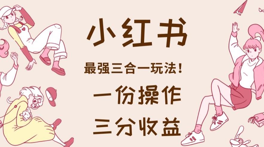 小红书最强三合一玩法，一份操作获得三份收益！【揭秘】-葛仙仙资源库