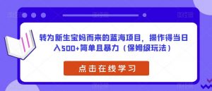 转为新生宝妈而来的蓝海项目,操作得当日入500+简单且暴力(保姆级玩法)【揭秘】-葛仙仙资源库