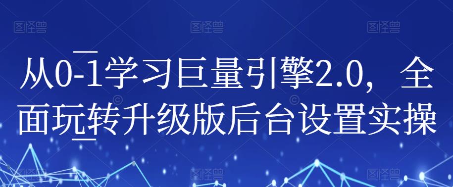 从0-1学习巨量引擎2.0，全面玩转升级版后台设置实操-葛仙仙资源库