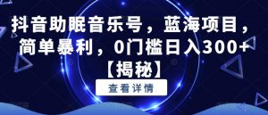 抖音助眠音乐号,蓝海项目,简单暴利,0门槛日入300+【揭秘】-葛仙仙资源库