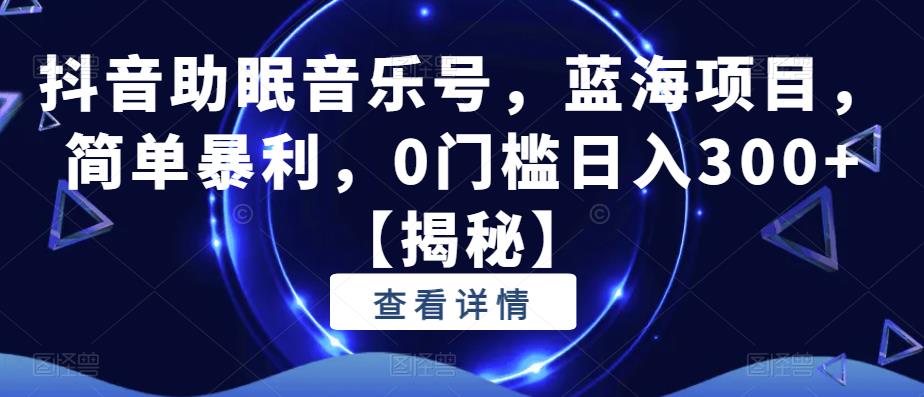 抖音助眠音乐号，蓝海项目，简单暴利，0门槛日入300+【揭秘】-葛仙仙资源库