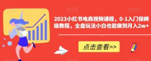 2023小红书电商视频课程,0-1入门保姆级教程,全盘玩法小白也能做到月入2w+-葛仙仙资源库