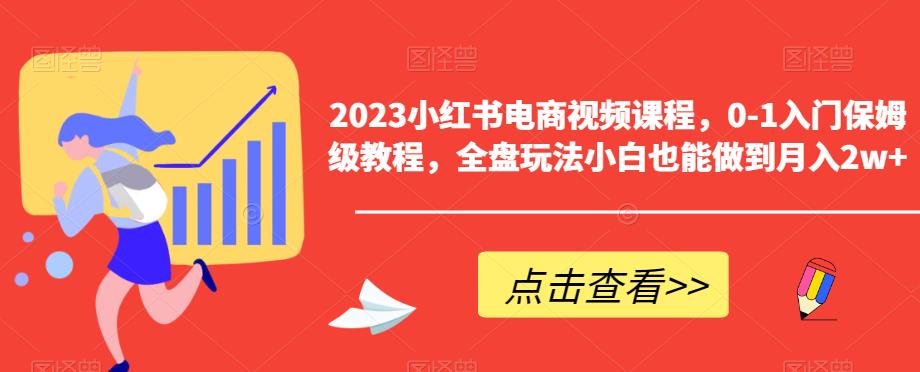 2023小红书电商视频课程，0-1入门保姆级教程，全盘玩法小白也能做到月入2w+-葛仙仙资源库