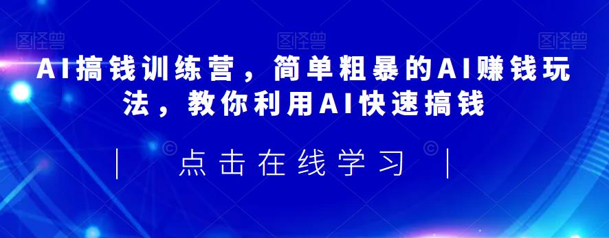 AI搞钱训练营，简单粗暴的AI赚钱玩法，教你利用AI快速搞钱-葛仙仙资源库