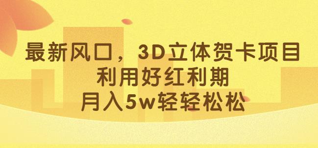 最新风口，3D立体贺卡项目，利用好红利期，月入5w轻轻松松【揭秘】-葛仙仙资源库